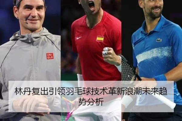 林丹复出引领羽毛球技术革新浪潮未来趋势分析